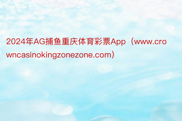2024年AG捕鱼重庆体育彩票App(www.crowncasinokingzonezone.com)