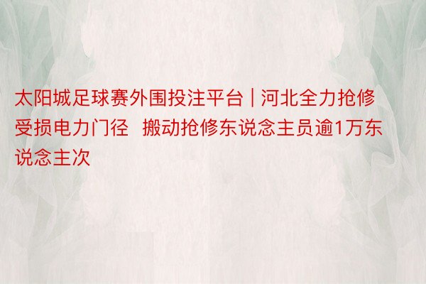 太阳城足球赛外围投注平台 | 河北全力抢修受损电力门径  搬动抢修东说念主员逾1万东说念主次