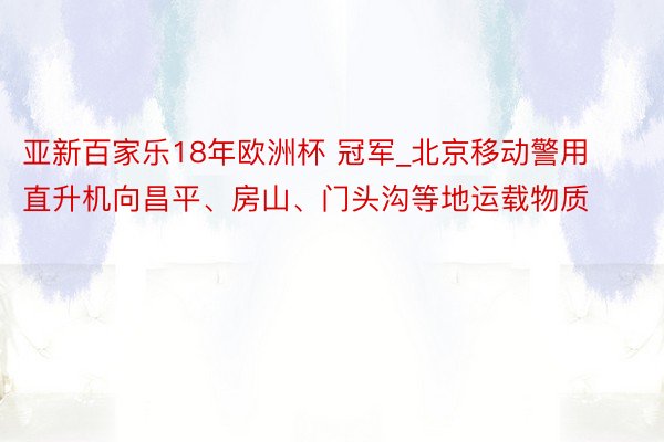 亚新百家乐18年欧洲杯 冠军_北京移动警用直升机向昌平、房山、门头沟等地运载物质
