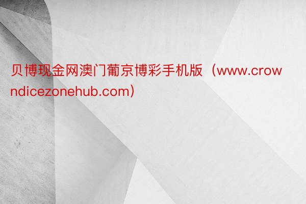 贝博现金网澳门葡京博彩手机版（www.crowndicezonehub.com）