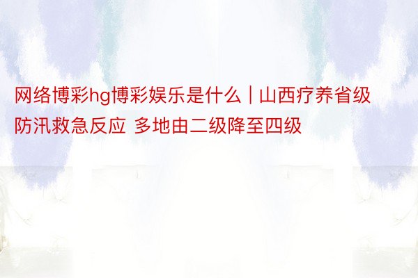 网络博彩hg博彩娱乐是什么 | 山西疗养省级防汛救急反应 多地由二级降至四级