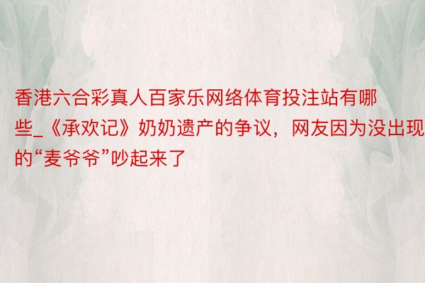 香港六合彩真人百家乐网络体育投注站有哪些_《承欢记》奶奶遗产的争议，网友因为没出现的“麦爷爷”吵起来了