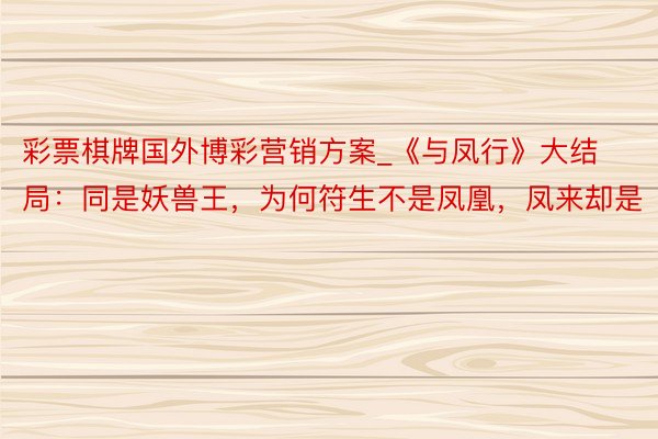 彩票棋牌国外博彩营销方案_《与凤行》大结局：同是妖兽王，为何符生不是凤凰，凤来却是
