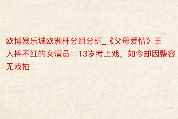 欧博娱乐城欧洲杯分组分析_《父母爱情》王人捧不红的女演员：13岁考上戏，如今却因整容无戏拍