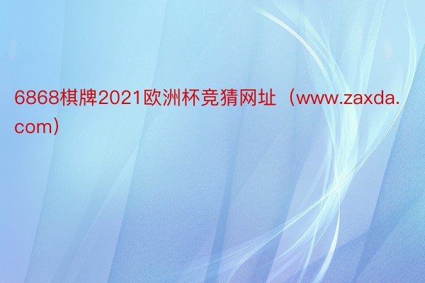 6868棋牌2021欧洲杯竞猜网址（www.zaxda.com）