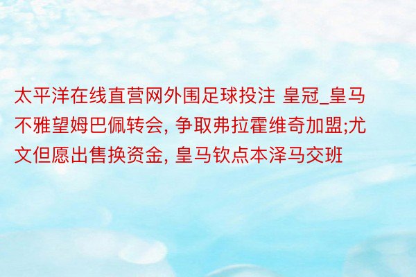 太平洋在线直营网外围足球投注 皇冠_皇马不雅望姆巴佩转会, 争取弗拉霍维奇加盟;尤文但愿出售换资金, 皇马钦点本泽马交班