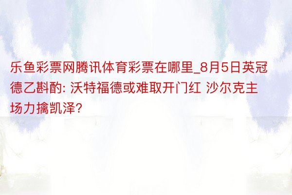 乐鱼彩票网腾讯体育彩票在哪里_8月5日英冠德乙斟酌: 沃特福德或难取开门红 沙尔克主场力擒凯泽?
