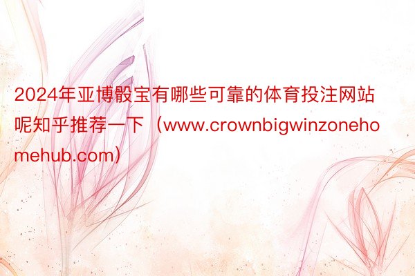 2024年亚博骰宝有哪些可靠的体育投注网站呢知乎推荐一下（www.crownbigwinzonehomehub.com）