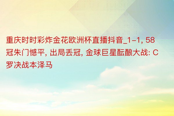 重庆时时彩炸金花欧洲杯直播抖音_1-1, 58冠朱门憾平, 出局丢冠, 金球巨星酝酿大战: C罗决战本泽马