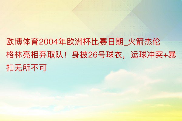 欧博体育2004年欧洲杯比赛日期_火箭杰伦格林亮相弃取队！身披26号球衣，运球冲突+暴扣无所不可
