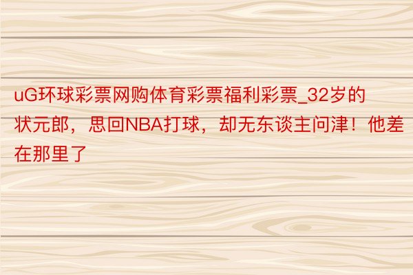 uG环球彩票网购体育彩票福利彩票_32岁的状元郎，思回NBA打球，却无东谈主问津！他差在那里了