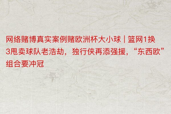 网络赌博真实案例赌欧洲杯大小球 | 篮网1换3甩卖球队老浩劫，独行侠再添强援，“东西欧”组合要冲冠