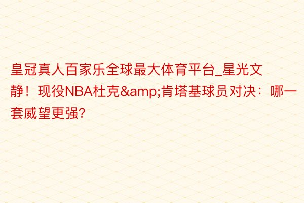 皇冠真人百家乐全球最大体育平台_星光文静！现役NBA杜克&肯塔基球员对决：哪一套威望更强？