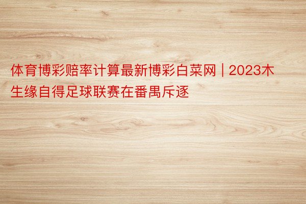 体育博彩赔率计算最新博彩白菜网 | 2023木生缘自得足球联赛在番禺斥逐