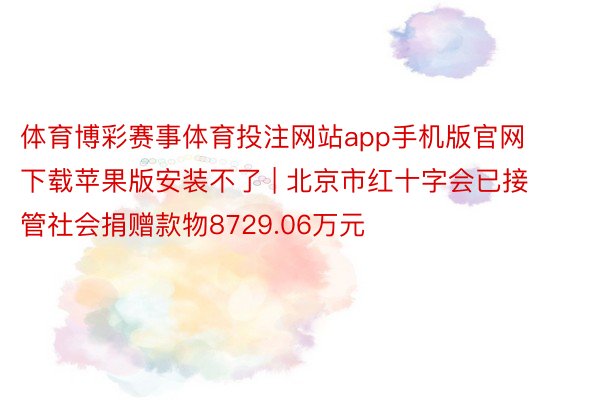 体育博彩赛事体育投注网站app手机版官网下载苹果版安装不了 | 北京市红十字会已接管社会捐赠款物8729.06万元