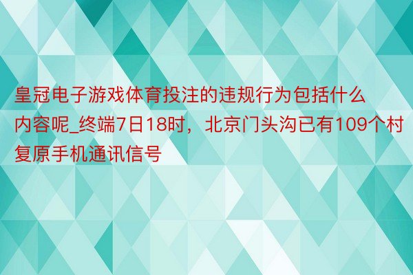 皇冠电子游戏体育投注的违规行为包括什么内容呢_终端7日18时，北京门头沟已有109个村复原手机通讯信号