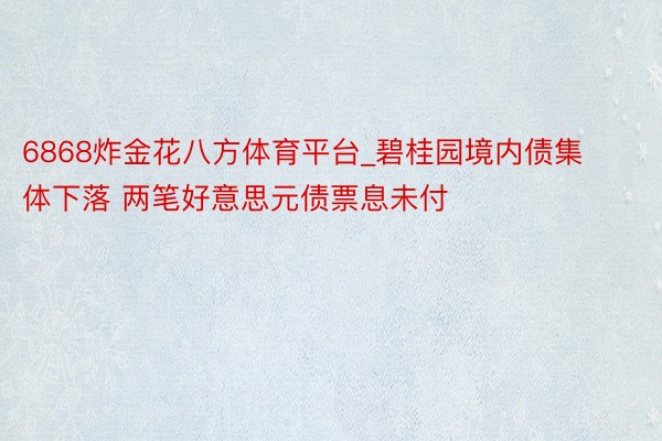6868炸金花八方体育平台_碧桂园境内债集体下落 两笔好意思元债票息未付