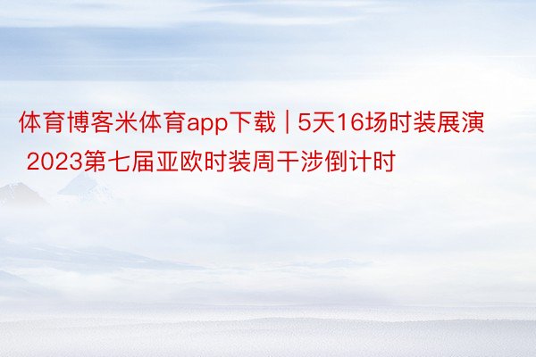 体育博客米体育app下载 | 5天16场时装展演 2023第七届亚欧时装周干涉倒计时