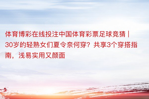 体育博彩在线投注中国体育彩票足球竞猜 | 30岁的轻熟女们夏令奈何穿？共享3个穿搭指南，浅易实用又颜面