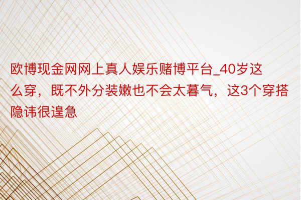 欧博现金网网上真人娱乐赌博平台_40岁这么穿，既不外分装嫩也不会太暮气，这3个穿搭隐讳很遑急