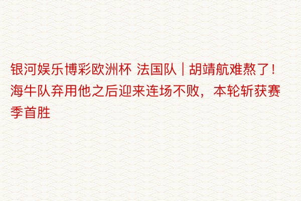 银河娱乐博彩欧洲杯 法国队 | 胡靖航难熬了！海牛队弃用他之后迎来连场不败，本轮斩获赛季首胜