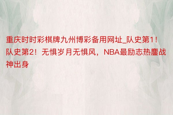 重庆时时彩棋牌九州博彩备用网址_队史第1！队史第2！无惧岁月无惧风，NBA最励志热鏖战神出身