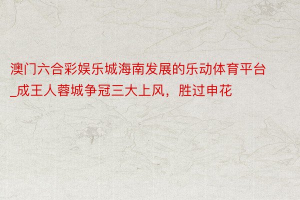 澳门六合彩娱乐城海南发展的乐动体育平台_成王人蓉城争冠三大上风，胜过申花