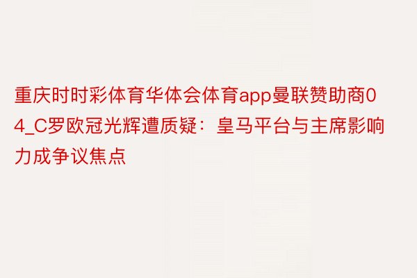 重庆时时彩体育华体会体育app曼联赞助商04_C罗欧冠光辉遭质疑：皇马平台与主席影响力成争议焦点