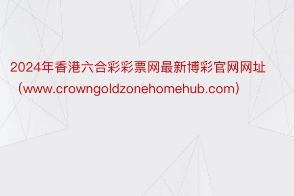 2024年香港六合彩彩票网最新博彩官网网址（www.crowngoldzonehomehub.com）