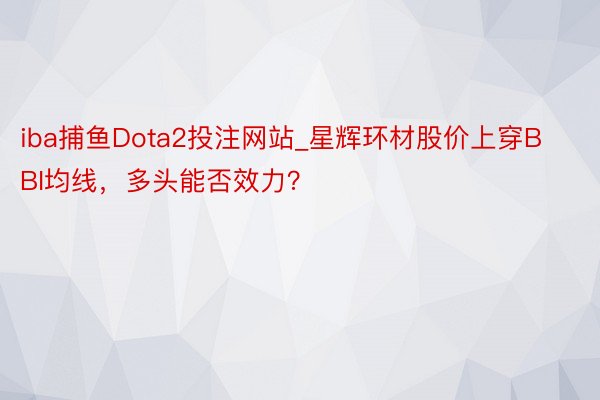 iba捕鱼Dota2投注网站_星辉环材股价上穿BBI均线，多头能否效力？