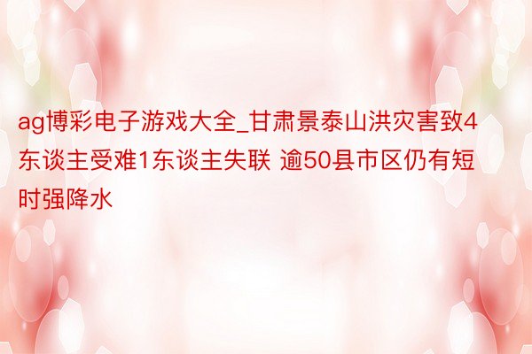 ag博彩电子游戏大全_甘肃景泰山洪灾害致4东谈主受难1东谈主失联 逾50县市区仍有短时强降水
