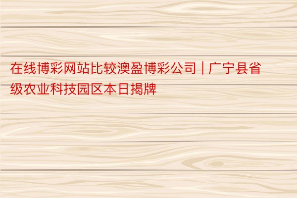 在线博彩网站比较澳盈博彩公司 | 广宁县省级农业科技园区本日揭牌