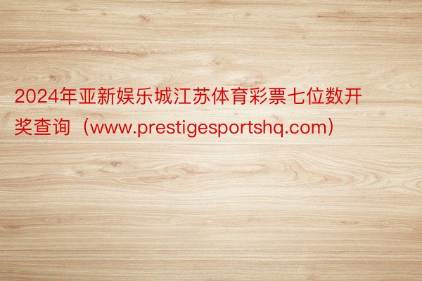 2024年亚新娱乐城江苏体育彩票七位数开奖查询（www.prestigesportshq.com）