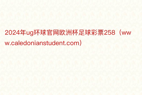 2024年ug环球官网欧洲杯足球彩票258（www.caledonianstudent.com）
