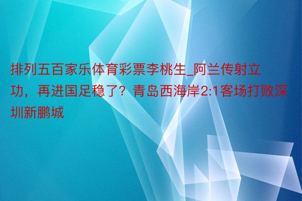 排列五百家乐体育彩票李桃生_阿兰传射立功，再进国足稳了？青岛西海岸2:1客场打败深圳新鹏城