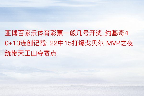 亚博百家乐体育彩票一般几号开奖_约基奇40+13连创记载: 22中15打爆戈贝尔 MVP之夜统带天王山夺赛点