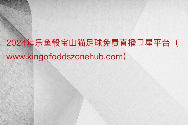2024年乐鱼骰宝山猫足球免费直播卫星平台（www.kingofoddszonehub.com）
