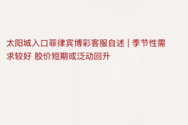 太阳城入口菲律宾博彩客服自述 | 季节性需求较好 胶价短期或泛动回升