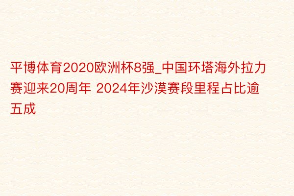 平博体育2020欧洲杯8强_中国环塔海外拉力赛迎来20周年 2024年沙漠赛段里程占比逾五成