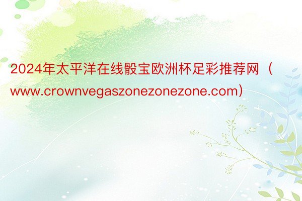 2024年太平洋在线骰宝欧洲杯足彩推荐网（www.crownvegaszonezonezone.com）