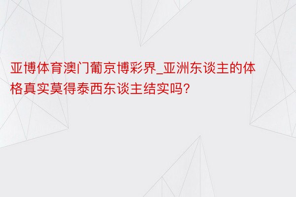 亚博体育澳门葡京博彩界_亚洲东谈主的体格真实莫得泰西东谈主结实吗?