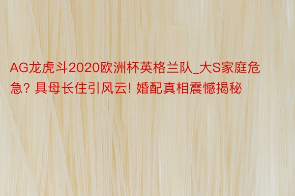 AG龙虎斗2020欧洲杯英格兰队_大S家庭危急? 具母长住引风云! 婚配真相震憾揭秘