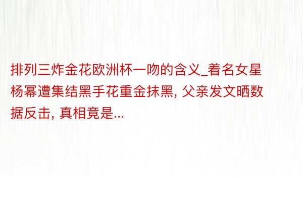 排列三炸金花欧洲杯一吻的含义_着名女星杨幂遭集结黑手花重金抹黑, 父亲发文晒数据反击, 真相竟是...