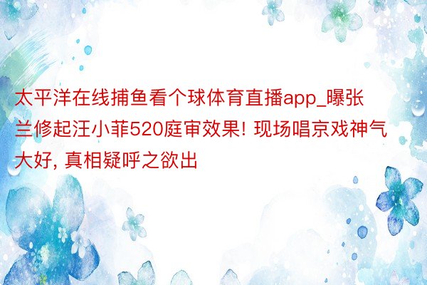 太平洋在线捕鱼看个球体育直播app_曝张兰修起汪小菲520庭审效果! 现场唱京戏神气大好, 真相疑呼之欲出