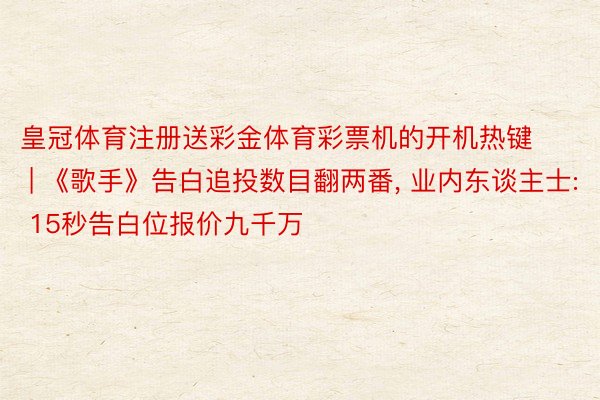 皇冠体育注册送彩金体育彩票机的开机热键 | 《歌手》告白追投数目翻两番, 业内东谈主士: 15秒告白位报价九千万