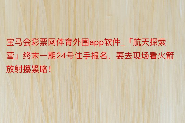 宝马会彩票网体育外围app软件_「航天探索营」终末一期24号住手报名，要去现场看火箭放射攥紧咯！