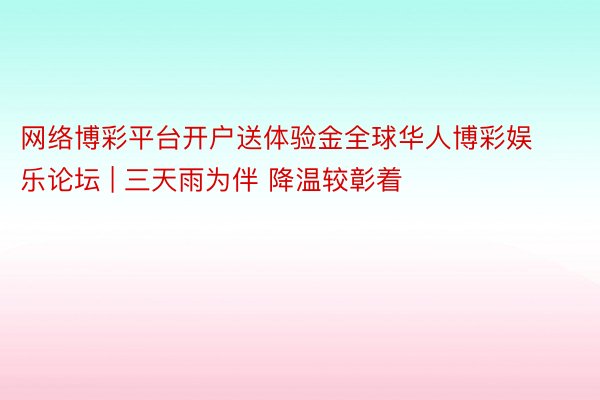 网络博彩平台开户送体验金全球华人博彩娱乐论坛 | 三天雨为伴 降温较彰着
