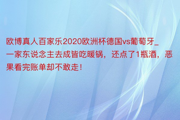 欧博真人百家乐2020欧洲杯德国vs葡萄牙_一家东说念主去成皆吃暖锅，还点了1瓶酒，恶果看完账单却不敢走！