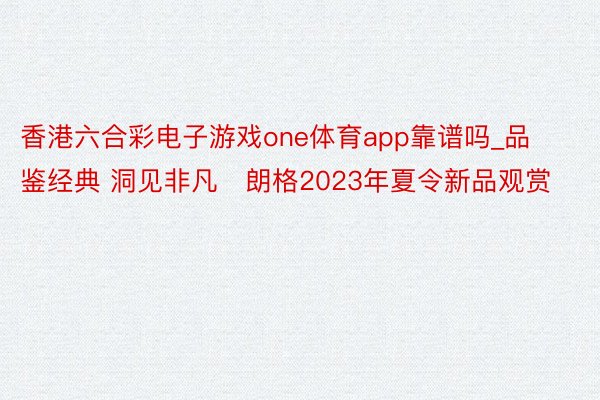 香港六合彩电子游戏one体育app靠谱吗_品鉴经典 洞见非凡   朗格2023年夏令新品观赏