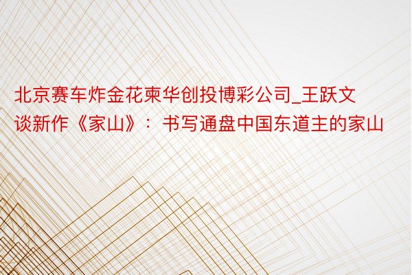 北京赛车炸金花柬华创投博彩公司_王跃文谈新作《家山》：书写通盘中国东道主的家山